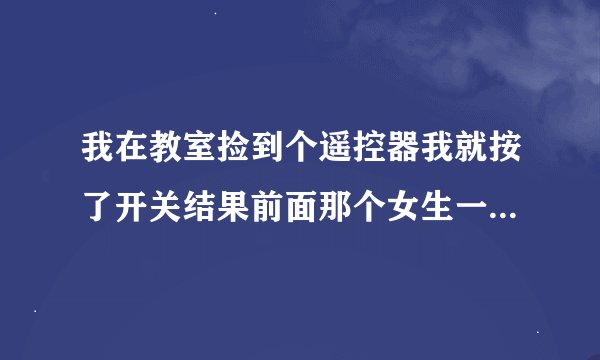 我在教室捡到个遥控器我就按了开关结果前面那个女生一直在抖...