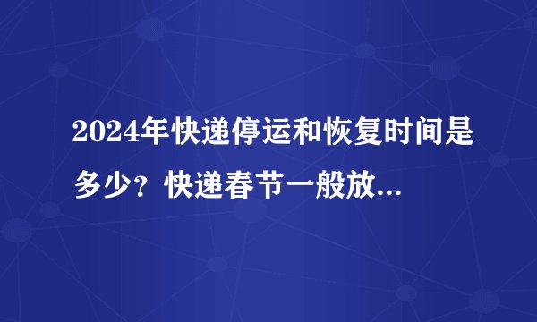 2024年快递停运和恢复时间是多少？快递春节一般放假几天？