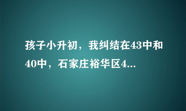 孩子小升初，我纠结在43中和40中，石家庄裕华区43中和40中比较哪所学校好