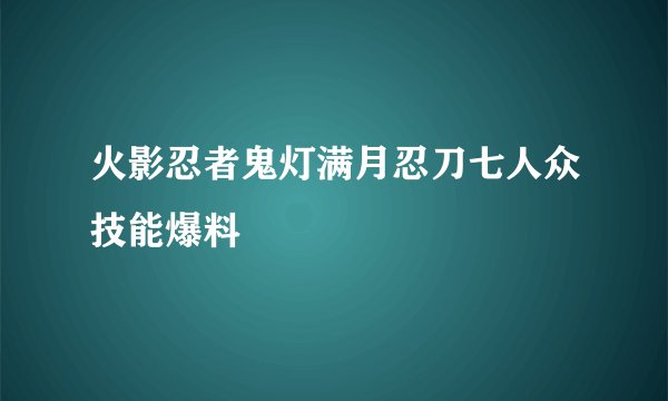 火影忍者鬼灯满月忍刀七人众技能爆料