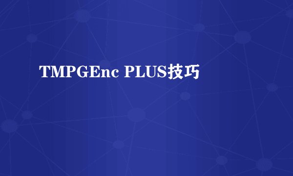 TMPGEnc PLUS技巧