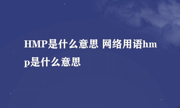 HMP是什么意思 网络用语hmp是什么意思