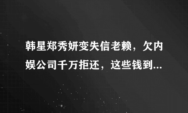 韩星郑秀妍变失信老赖，欠内娱公司千万拒还，这些钱到底是如何欠下的？