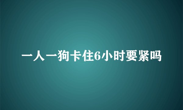 一人一狗卡住6小时要紧吗