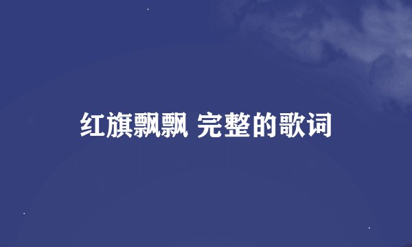 红旗飘飘 完整的歌词