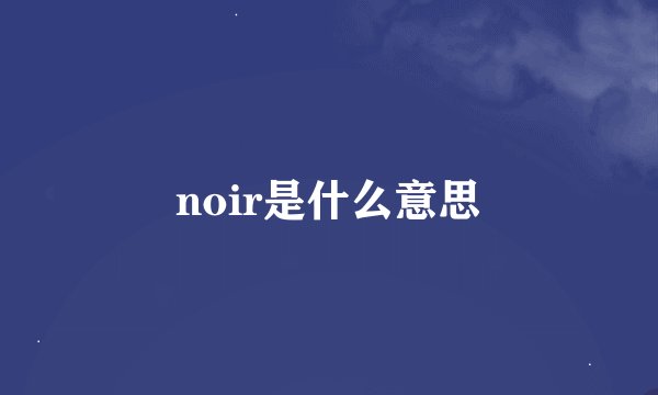 noir是什么意思