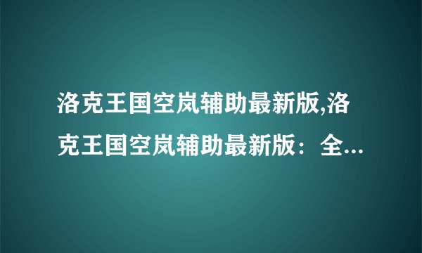 洛克王国空岚辅助最新版,洛克王国空岚辅助最新版：全方位任务指引