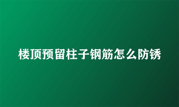 楼顶预留柱子钢筋怎么防锈