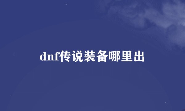 dnf传说装备哪里出