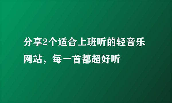 分享2个适合上班听的轻音乐网站，每一首都超好听