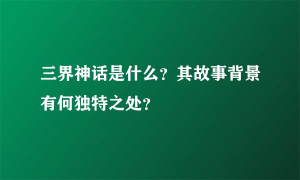 三界神话是什么？其故事背景有何独特之处？