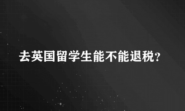 去英国留学生能不能退税？