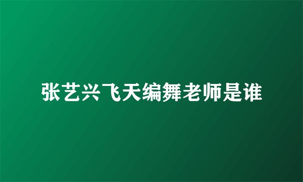 张艺兴飞天编舞老师是谁