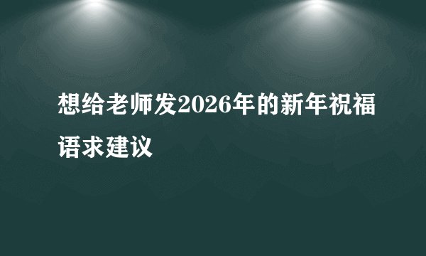 想给老师发2026年的新年祝福语求建议