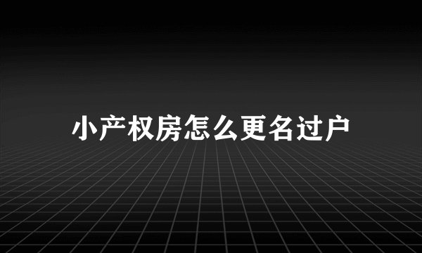 小产权房怎么更名过户