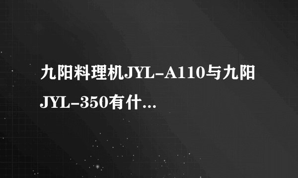 九阳料理机JYL-A110与九阳JYL-350有什么区别？谁了解？