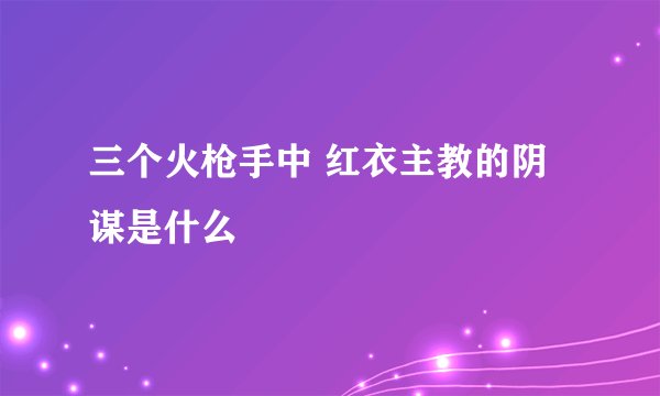 三个火枪手中 红衣主教的阴谋是什么