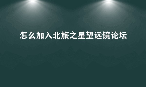怎么加入北旅之星望远镜论坛