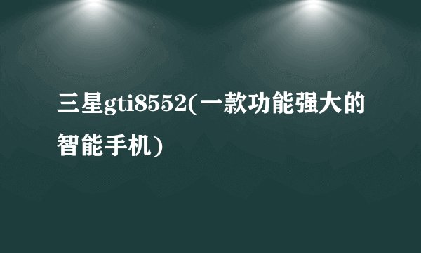 三星gti8552(一款功能强大的智能手机)