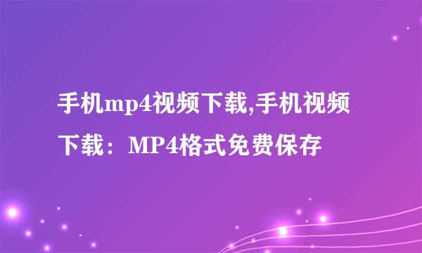 手机mp4视频下载,手机视频下载：MP4格式免费保存
