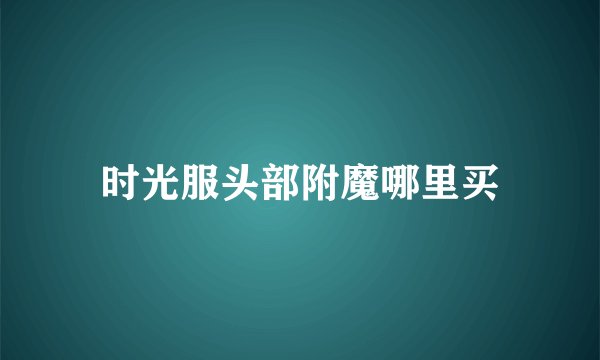 时光服头部附魔哪里买