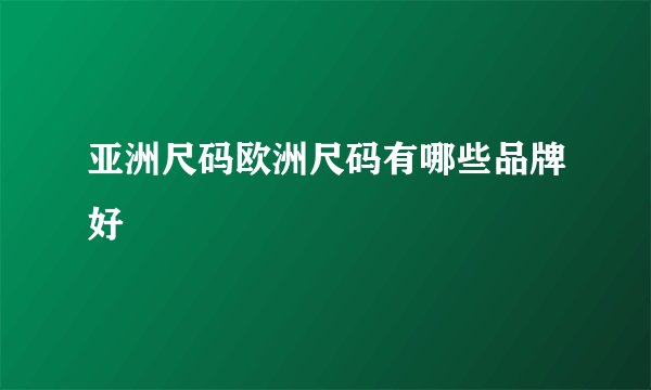 亚洲尺码欧洲尺码有哪些品牌好