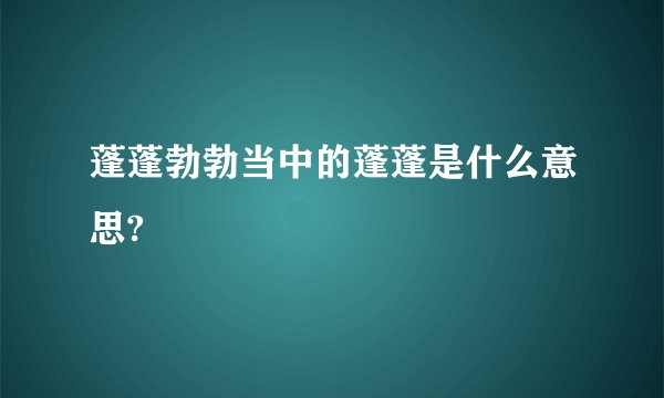 蓬蓬勃勃当中的蓬蓬是什么意思?
