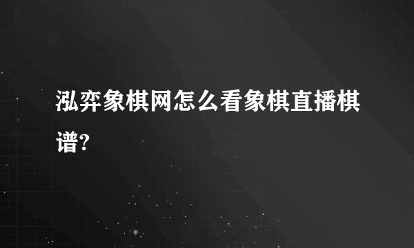 泓弈象棋网怎么看象棋直播棋谱?