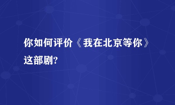 你如何评价《我在北京等你》这部剧?