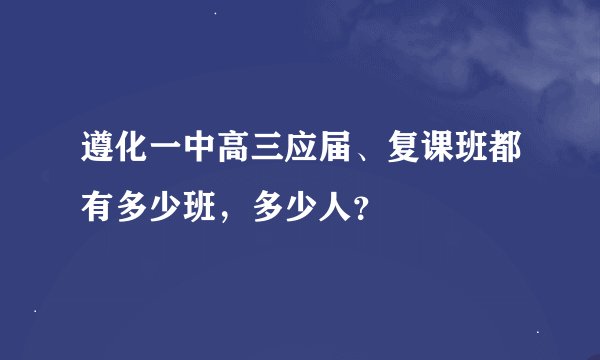 遵化一中高三应届、复课班都有多少班，多少人？