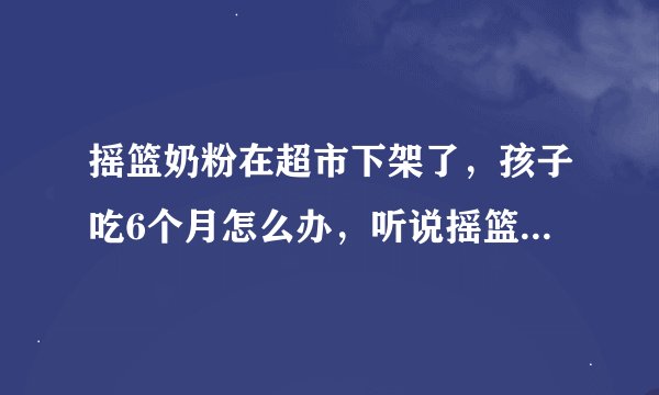 摇篮奶粉在超市下架了，孩子吃6个月怎么办，听说摇篮奶粉最近好像出问题，我问超市店长原因，店长就推辞