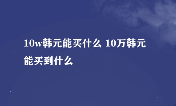 10w韩元能买什么 10万韩元能买到什么