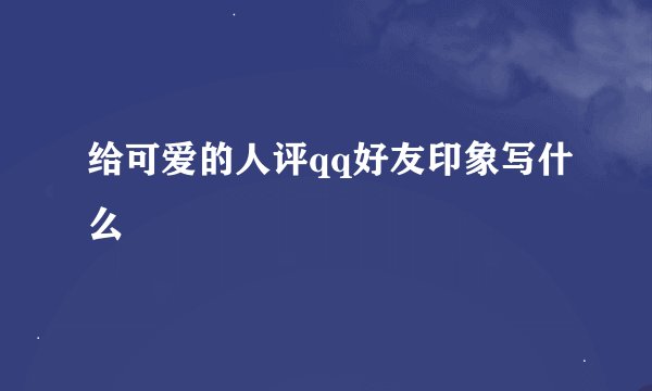给可爱的人评qq好友印象写什么