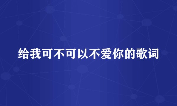 给我可不可以不爱你的歌词