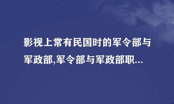 影视上常有民国时的军令部与军政部,军令部与军政部职责各是什么？...