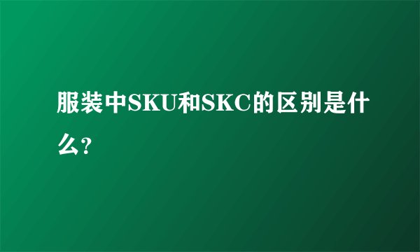 服装中SKU和SKC的区别是什么？