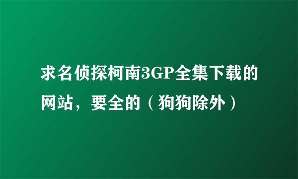 求名侦探柯南3GP全集下载的网站，要全的（狗狗除外）