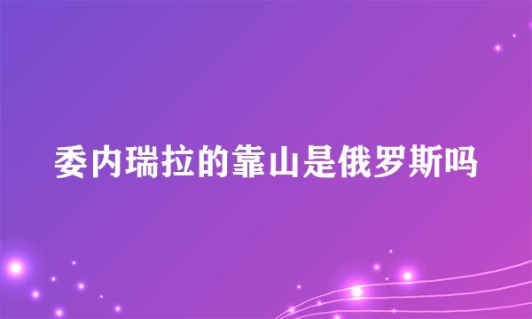 委内瑞拉的靠山是俄罗斯吗