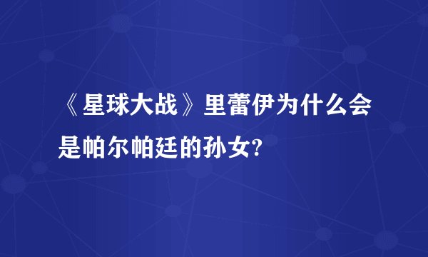 《星球大战》里蕾伊为什么会是帕尔帕廷的孙女?