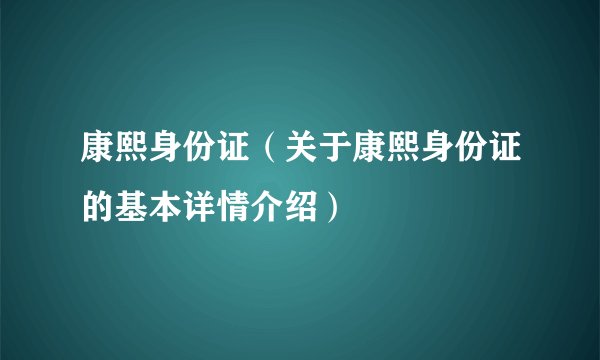 康熙身份证（关于康熙身份证的基本详情介绍）
