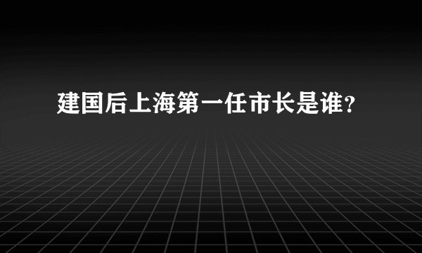 建国后上海第一任市长是谁？