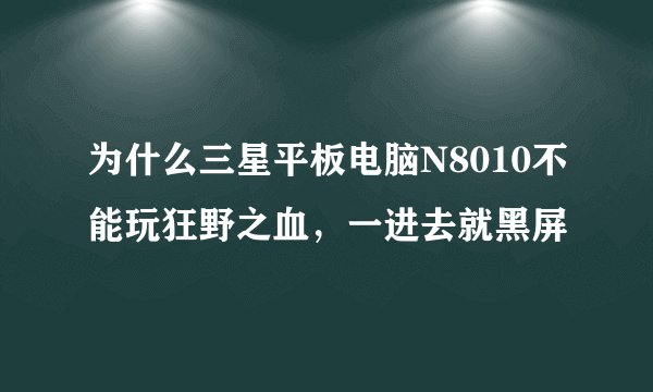 为什么三星平板电脑N8010不能玩狂野之血，一进去就黑屏