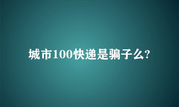 城市100快递是骗子么?