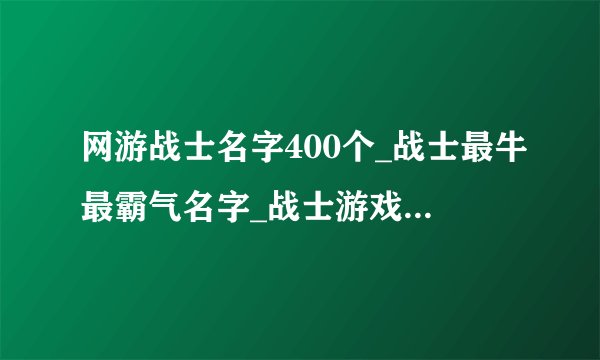 网游战士名字400个_战士最牛最霸气名字_战士游戏名简约霸气_游戏战士起名字