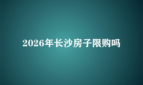 2026年长沙房子限购吗