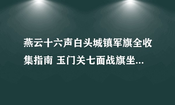 燕云十六声白头城镇军旗全收集指南 玉门关七面战旗坐标速查_燕云十六声