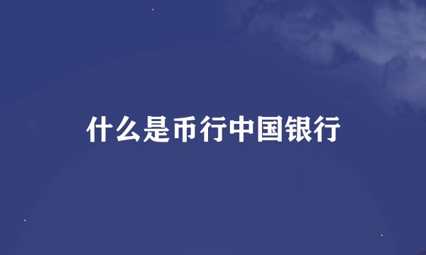 什么是币行中国银行