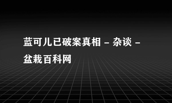 蓝可儿已破案真相 - 杂谈 - 盆栽百科网