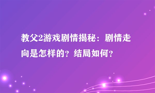 教父2游戏剧情揭秘：剧情走向是怎样的？结局如何？