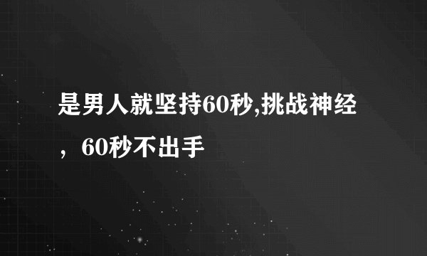 是男人就坚持60秒,挑战神经，60秒不出手